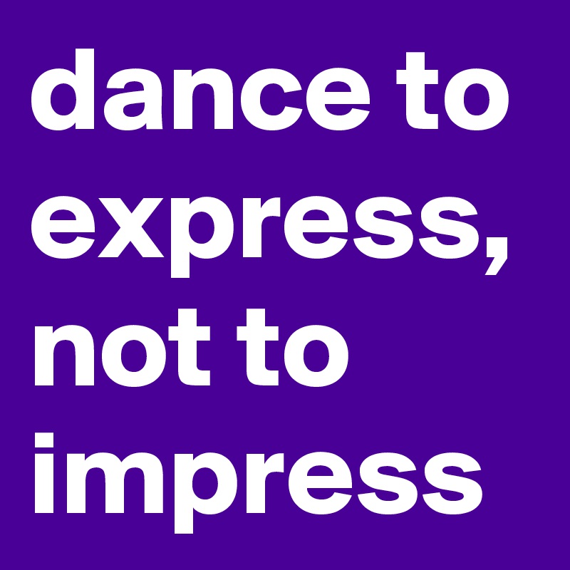 dance to express, not to impress 