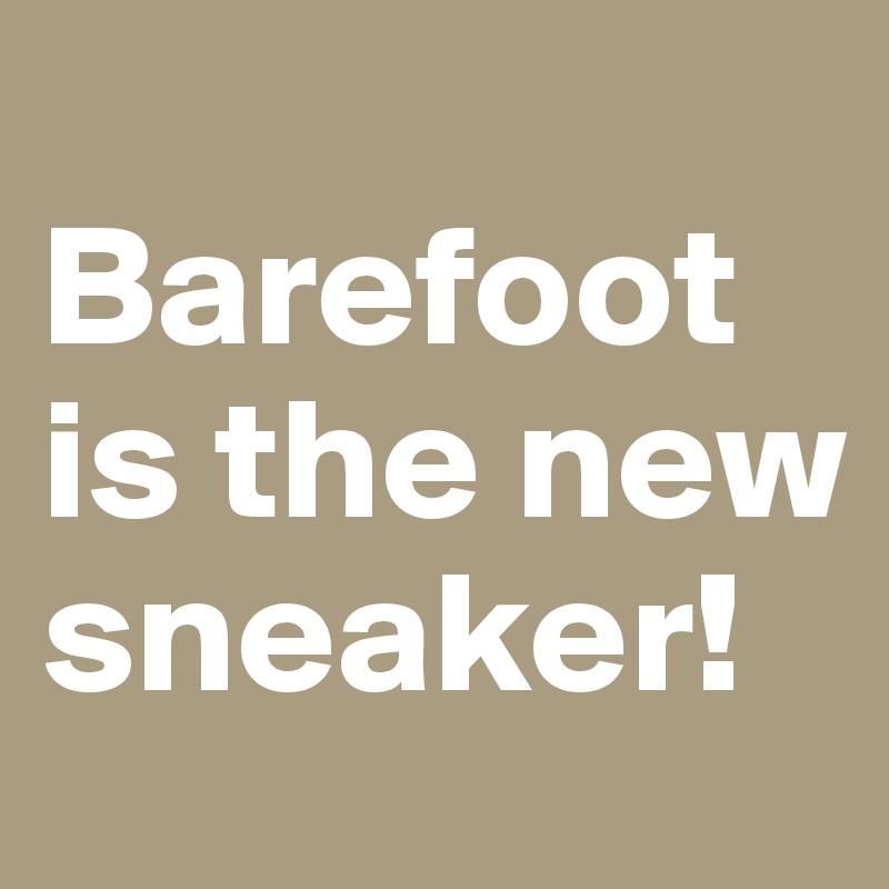 
Barefoot is the new sneaker!