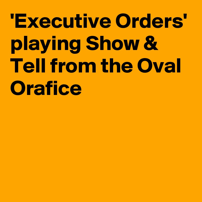 'Executive Orders' 
playing Show & Tell from the Oval Orafice



