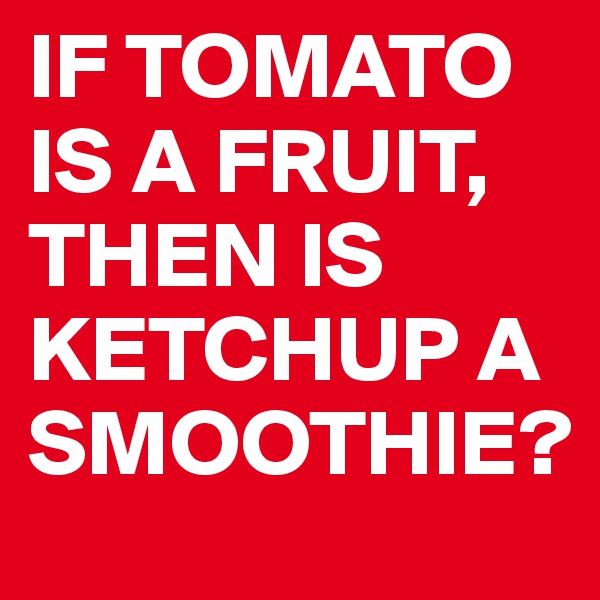 IF TOMATO
IS A FRUIT,
THEN IS KETCHUP A SMOOTHIE?