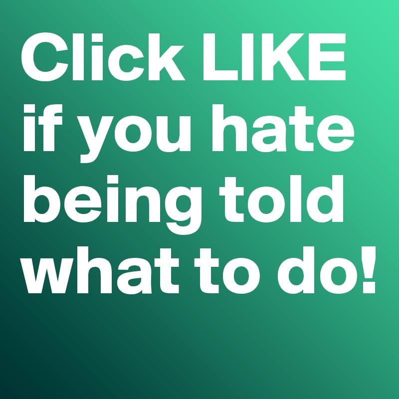 Click LIKE if you hate being told what to do!