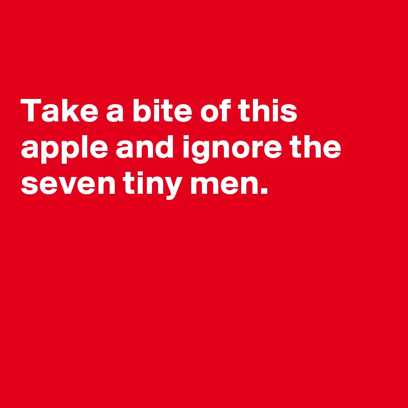 

Take a bite of this apple and ignore the seven tiny men.




