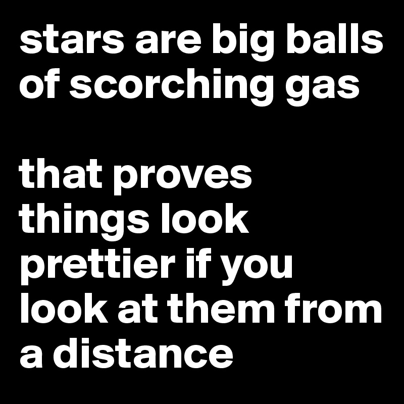 stars are big balls of scorching gas

that proves things look prettier if you look at them from a distance