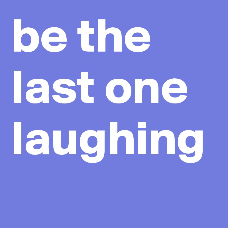 be the last one laughing