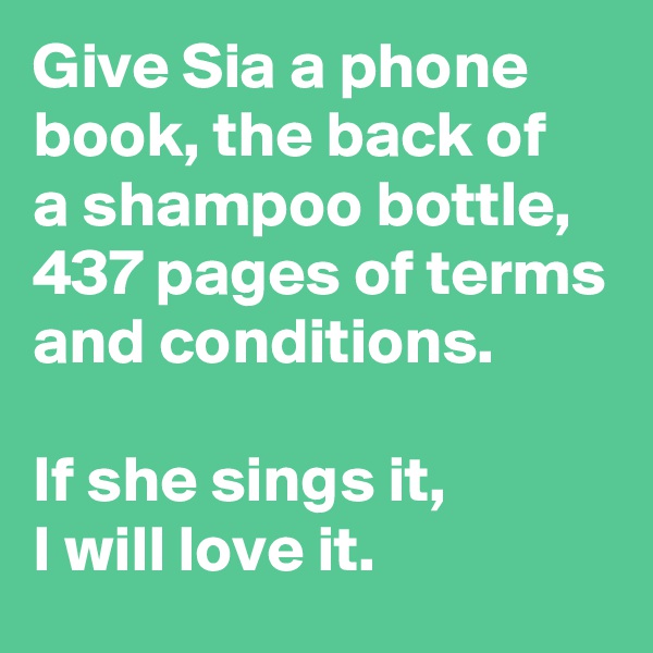 Give Sia a phone book, the back of 
a shampoo bottle, 437 pages of terms and conditions.

If she sings it, 
I will love it.