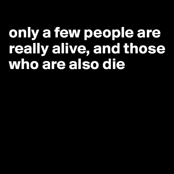 
only a few people are really alive, and those who are also die




