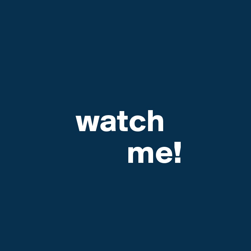 


          watch 
                  me!

