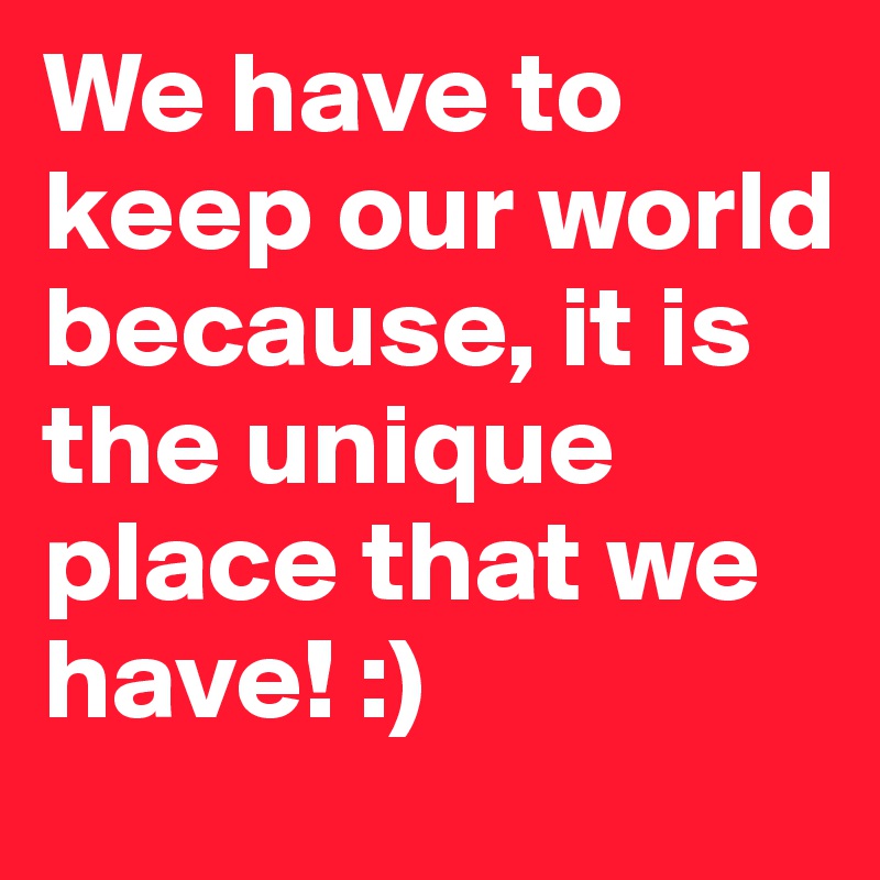We have to keep our world because, it is the unique place that we have! :)