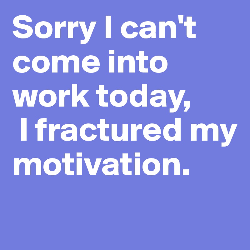 Sorry I can't come into work today, I fractured my motivation. - Post ...