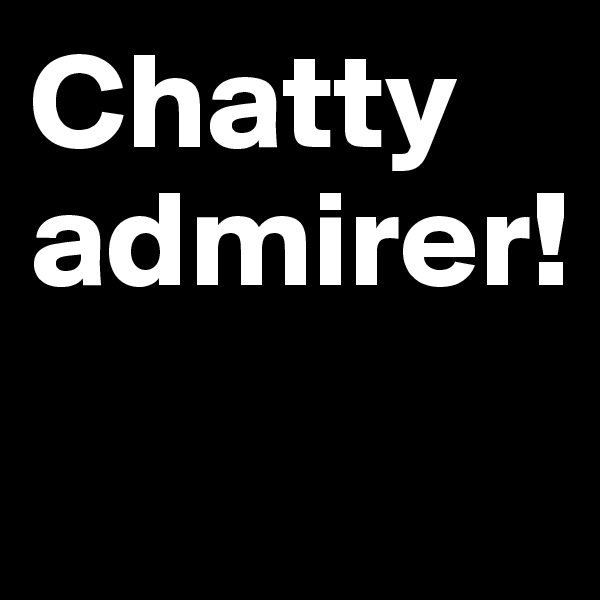 Chatty
admirer!
