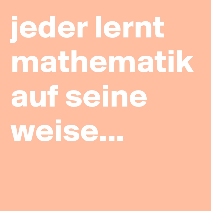 jeder lernt mathematik auf seine weise... 