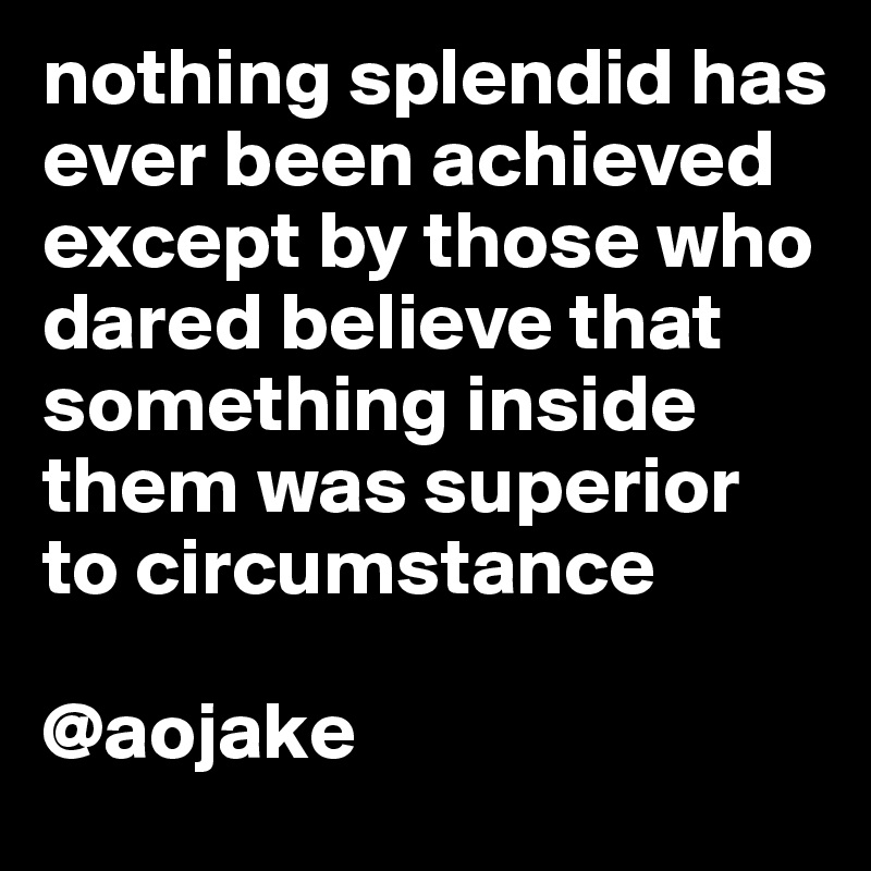 nothing splendid has ever been achieved except by those who dared believe that something inside them was superior to circumstance

@aojake