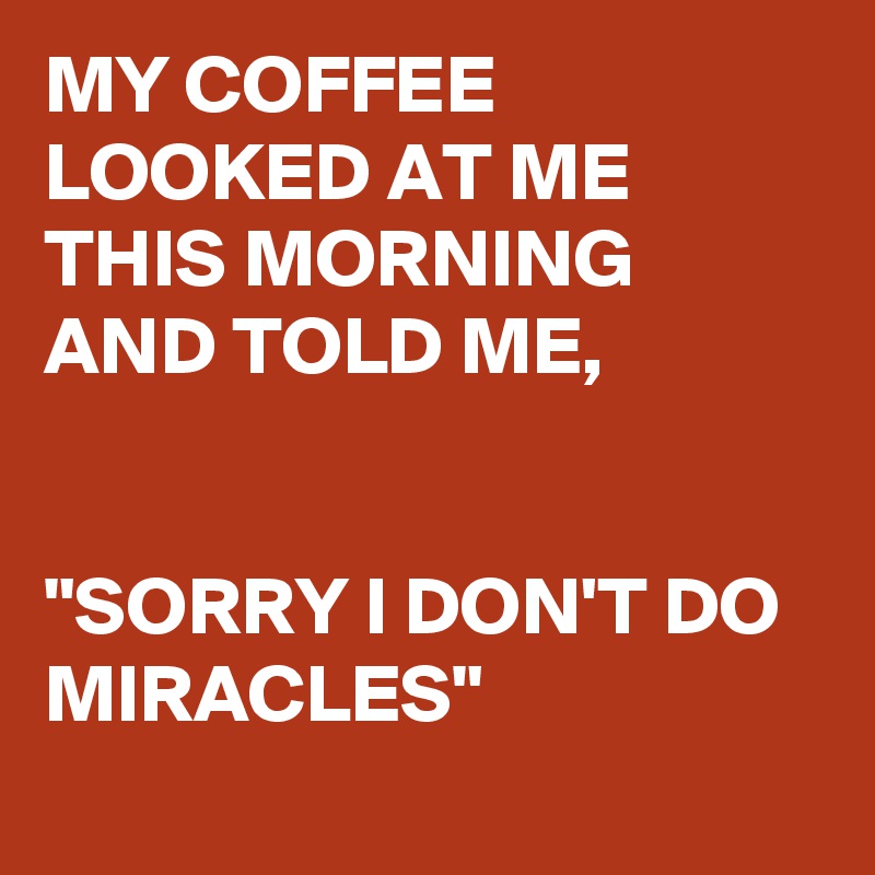MY COFFEE LOOKED AT ME THIS MORNING AND TOLD ME,


"SORRY I DON'T DO MIRACLES" 
