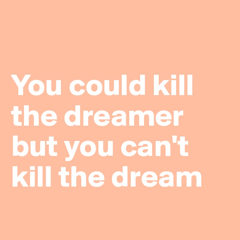 

You could kill  the dreamer but you can't kill the dream
             