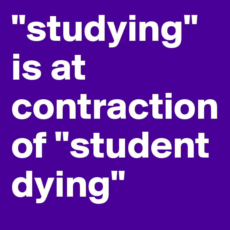 "studying" is at contraction of "student dying"