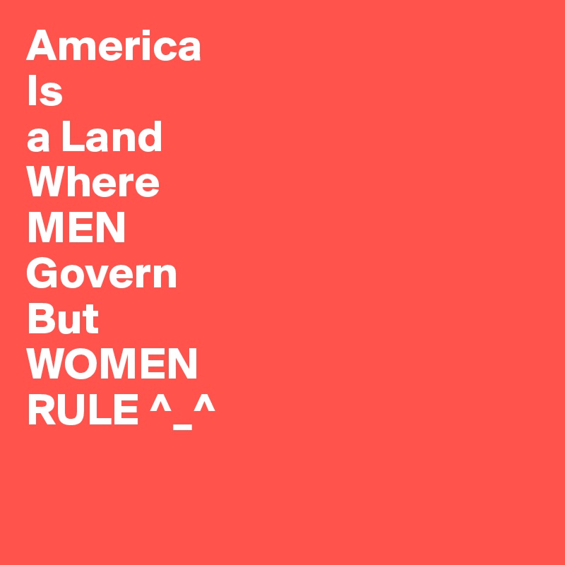 America
Is 
a Land
Where
MEN
Govern
But
WOMEN
RULE ^_^

