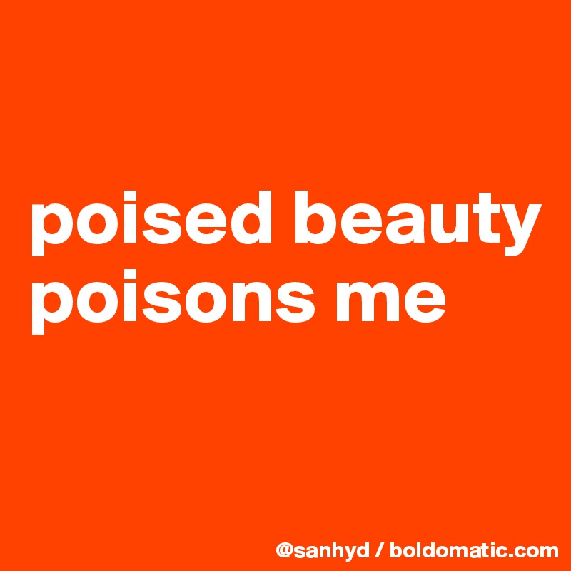 

poised beauty
poisons me

