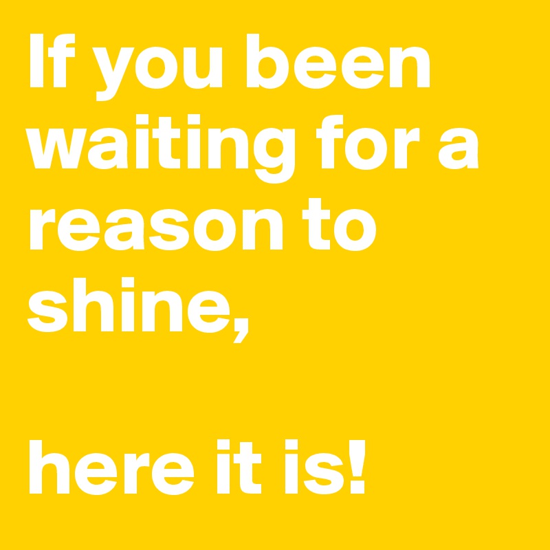 If you been waiting for a reason to shine, 

here it is!