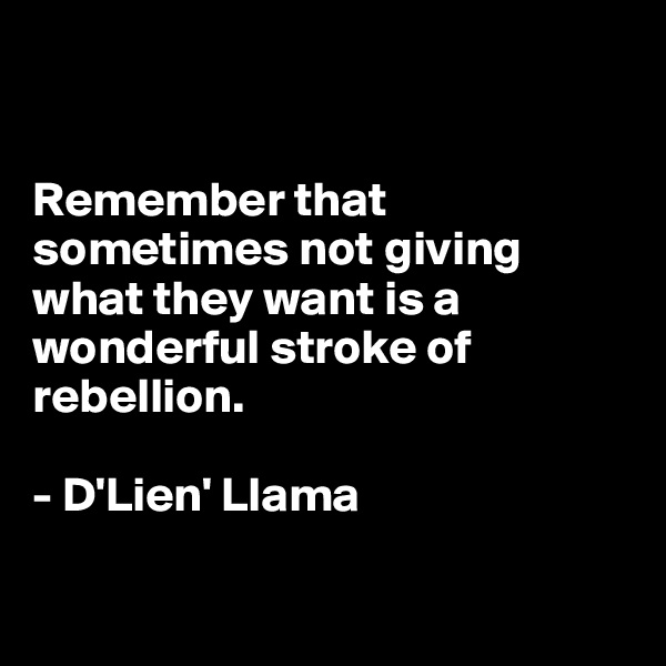 


Remember that 
sometimes not giving what they want is a 
wonderful stroke of 
rebellion.

- D'Lien' Llama

