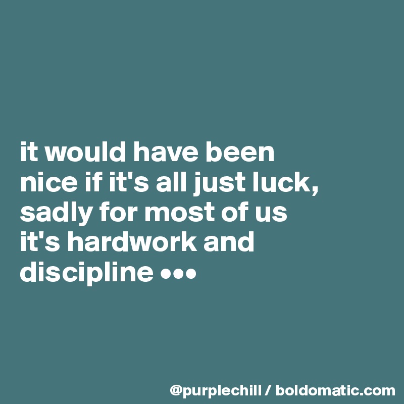 



it would have been 
nice if it's all just luck, 
sadly for most of us 
it's hardwork and 
discipline •••


