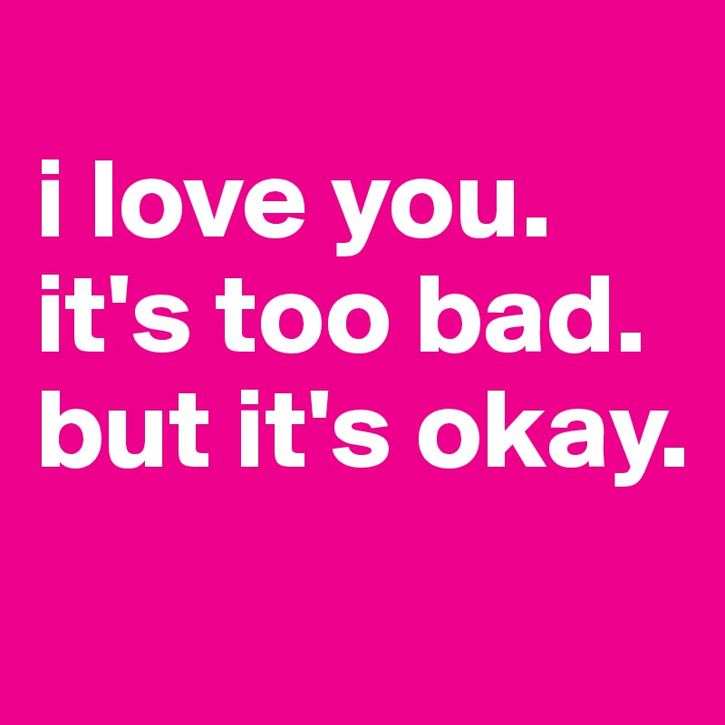 
i love you.
it's too bad.
but it's okay.
