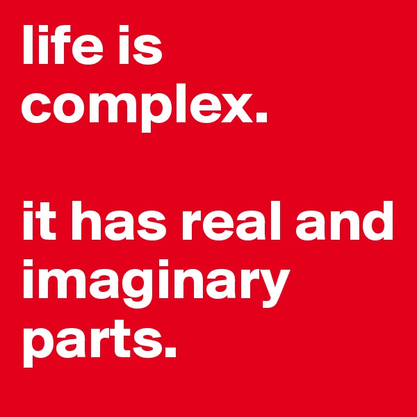 life is complex. 

it has real and imaginary parts.