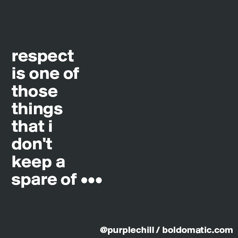 

respect 
is one of 
those 
things 
that i 
don't 
keep a 
spare of •••

