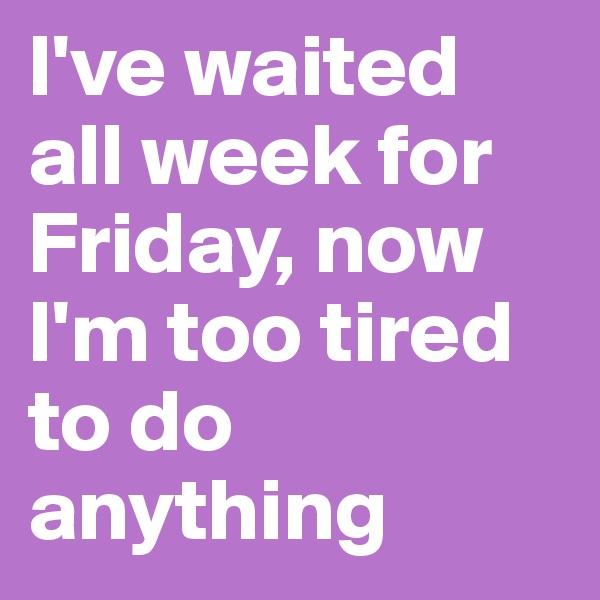 I've waited all week for Friday, now I'm too tired to do anything