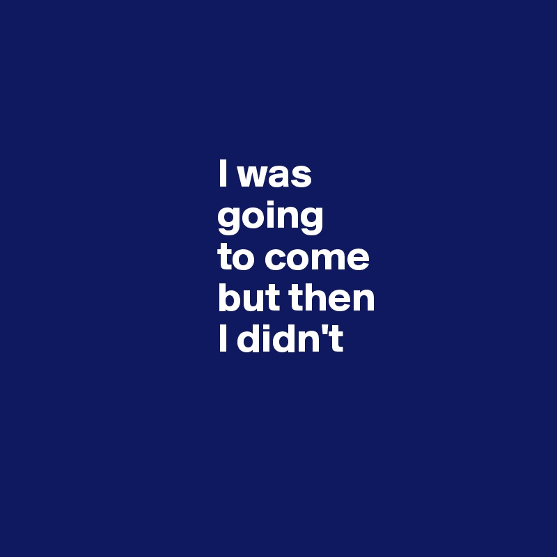 


                       I was 
                       going 
                       to come
                       but then 
                       I didn't



