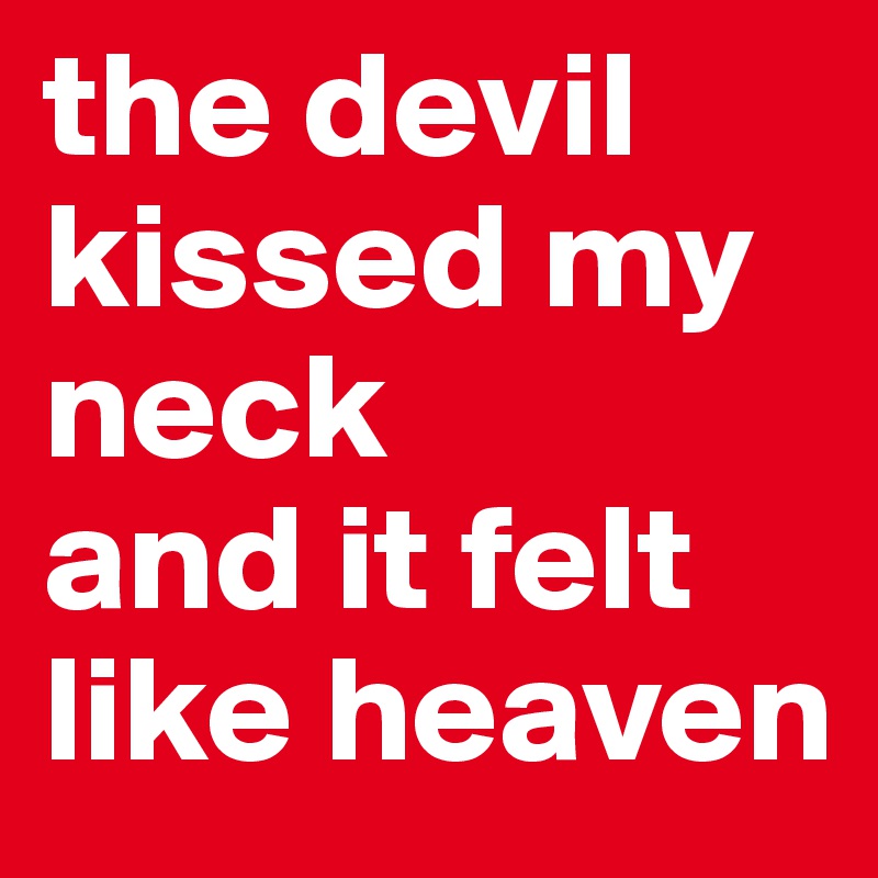 the devil kissed my neck
and it felt like heaven 
