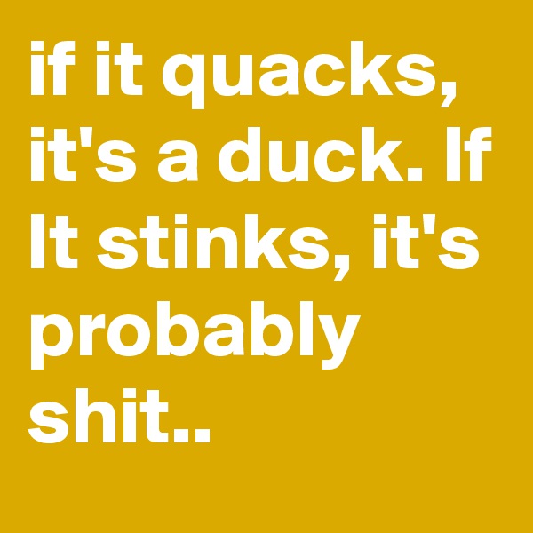 if it quacks, it's a duck. If It stinks, it's probably shit..