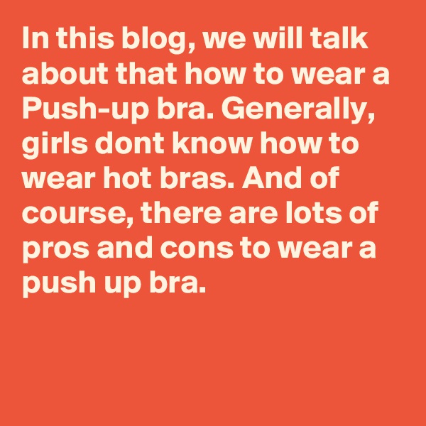 In this blog, we will talk about that how to wear a Push-up bra. Generally, girls dont know how to wear hot bras. And of course, there are lots of pros and cons to wear a push up bra.

