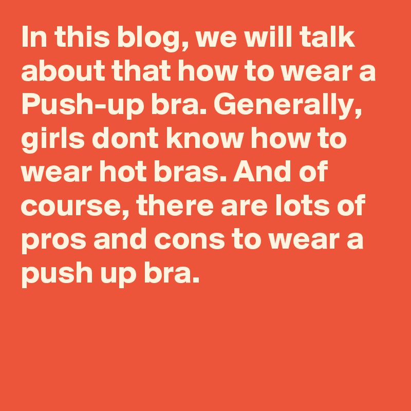 In this blog, we will talk about that how to wear a Push-up bra. Generally, girls dont know how to wear hot bras. And of course, there are lots of pros and cons to wear a push up bra.

