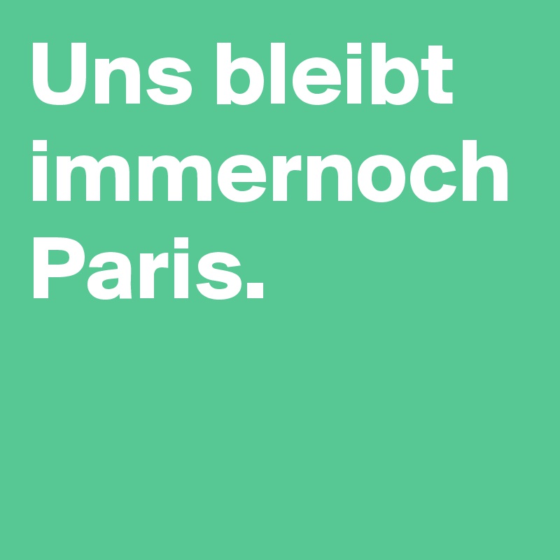 Uns bleibt immernoch Paris.