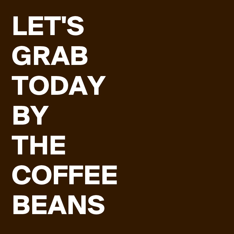 LET'S 
GRAB 
TODAY 
BY 
THE 
COFFEE 
BEANS