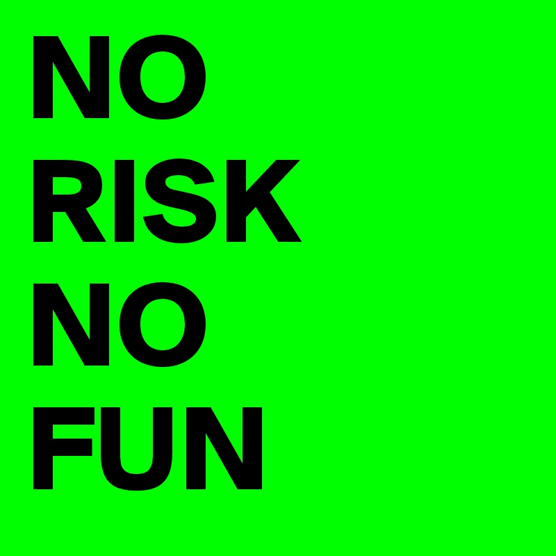 NO 
RISK 
NO 
FUN