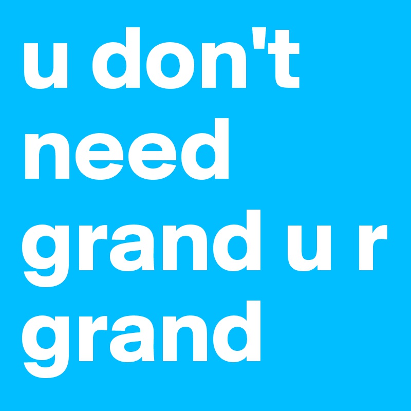 u don't need grand u r grand