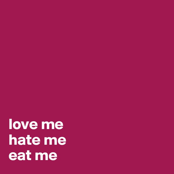 






love me
hate me
eat me