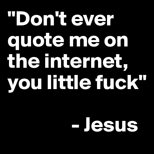 "Don't ever quote me on the internet, you little fuck"

               - Jesus