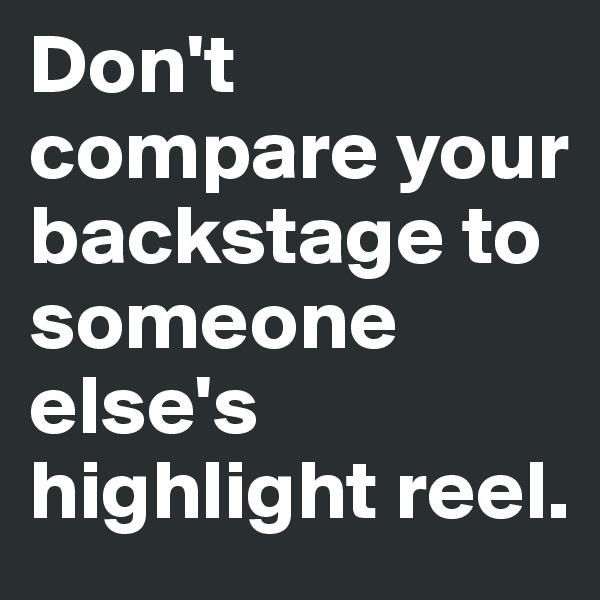Don't compare your backstage to someone else's highlight reel. 
