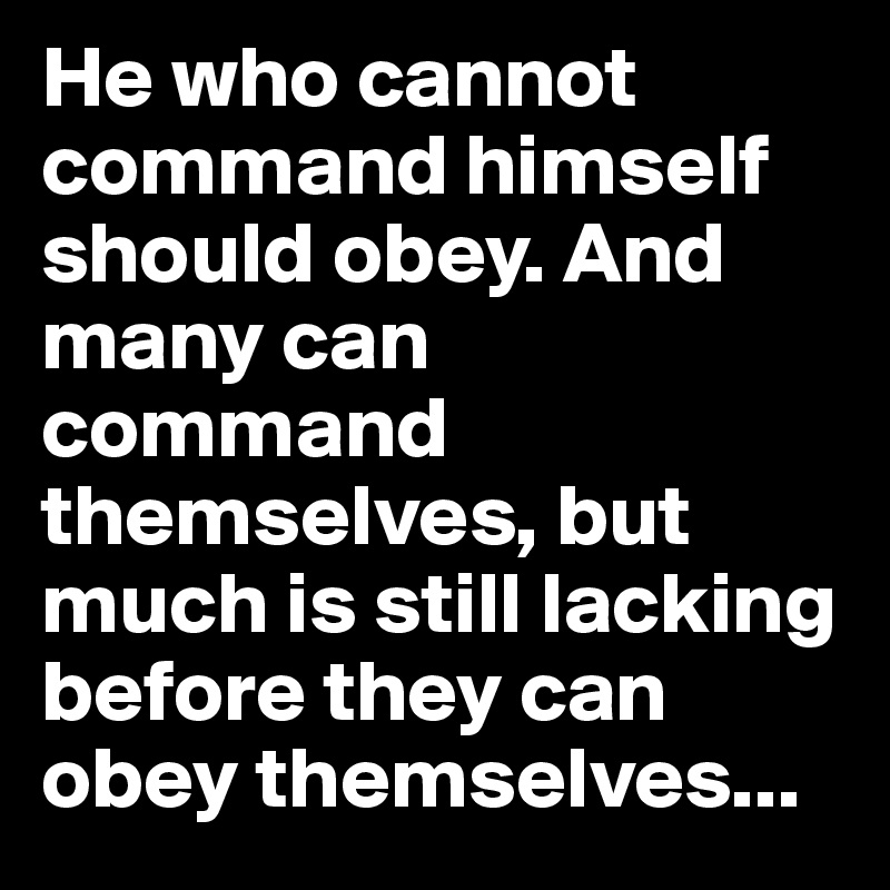 He who cannot command himself should obey. And many can command themselves, but much is still lacking before they can obey themselves...