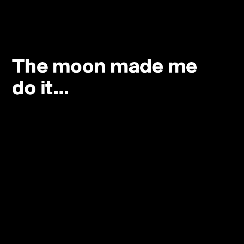 

The moon made me
do it...





