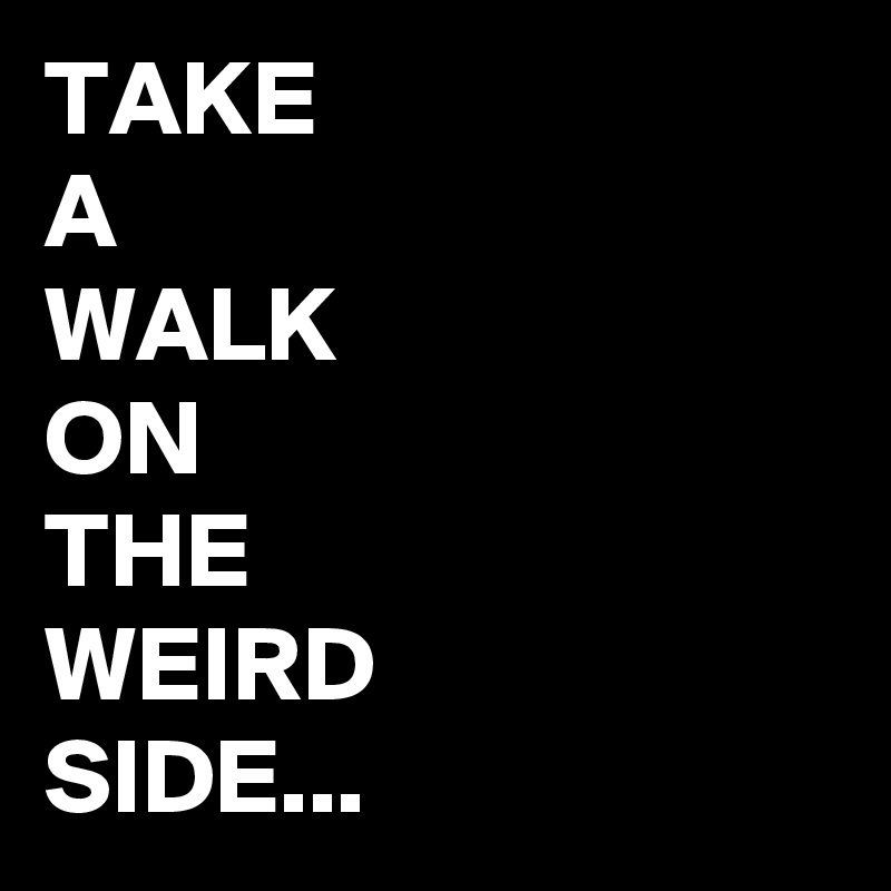 TAKE
A
WALK
ON
THE 
WEIRD
SIDE...