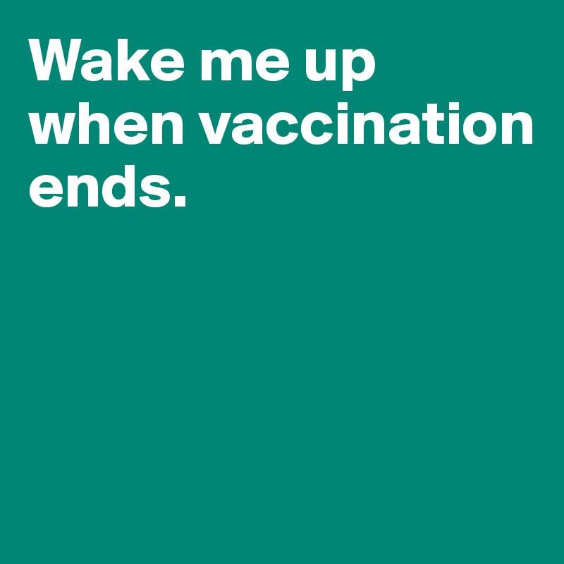 Wake me up 
when vaccination ends. 



