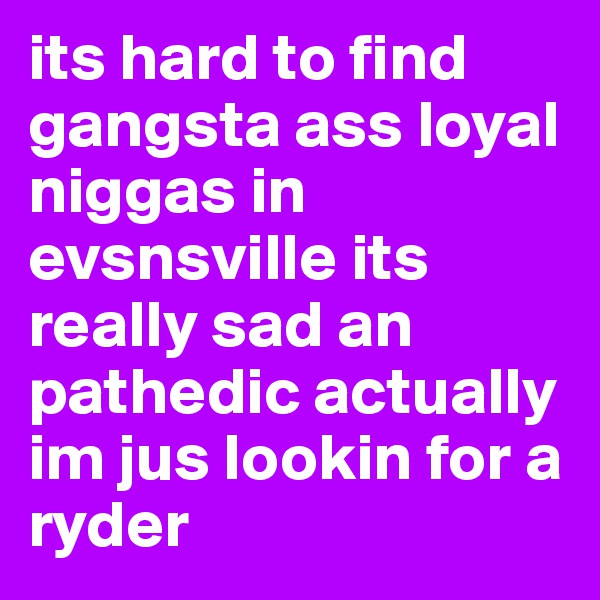 its hard to find gangsta ass loyal niggas in evsnsville its really sad an pathedic actually im jus lookin for a ryder