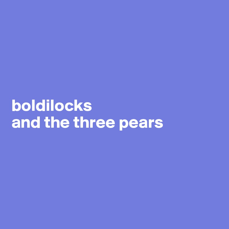 




boldilocks
and the three pears 




