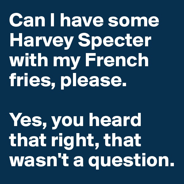 Can I have some Harvey Specter with my French fries, please. 

Yes, you heard that right, that wasn't a question. 