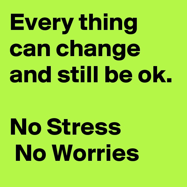 Every thing can change and still be ok. 

No Stress
 No Worries