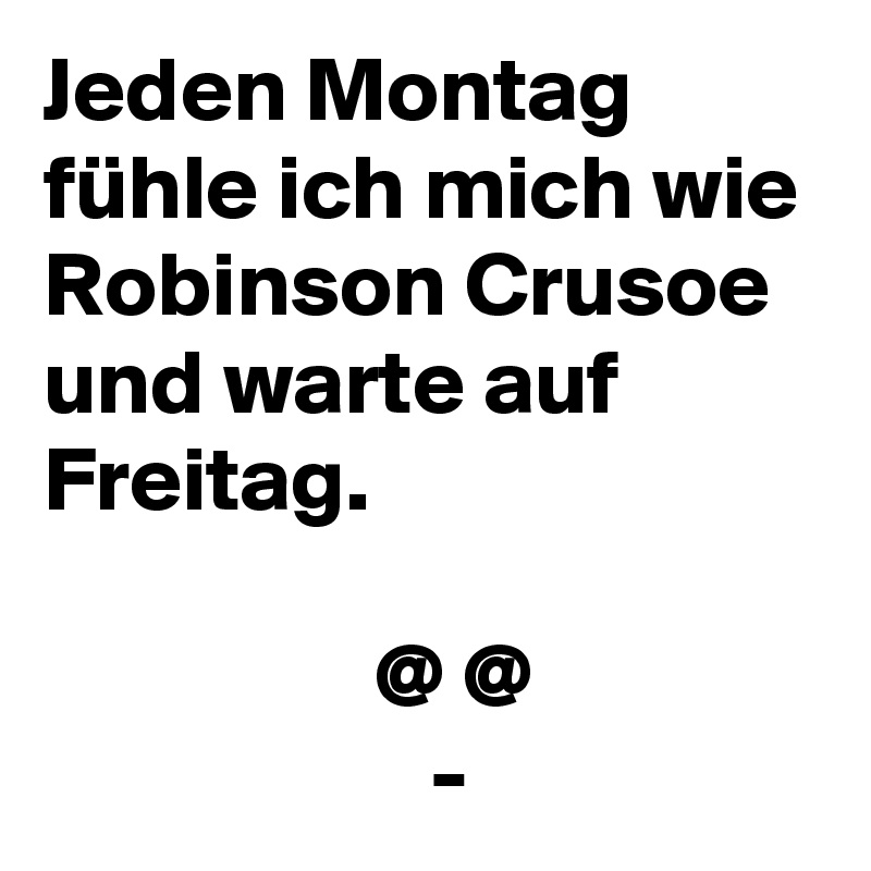 Jeden Montag fühle ich mich wie Robinson Crusoe und warte auf Freitag.
 
                  @ @
                     -