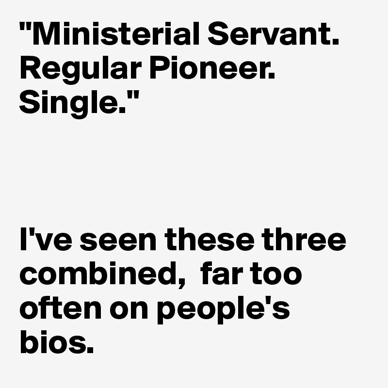 "Ministerial Servant. Regular Pioneer. Single."



I've seen these three combined,  far too often on people's bios.